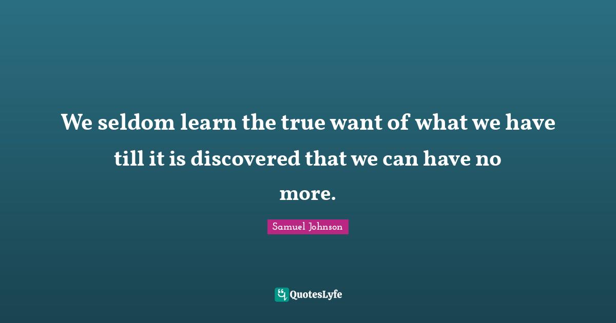 We seldom learn the true want of what we have till it is discovered that we can have no more.