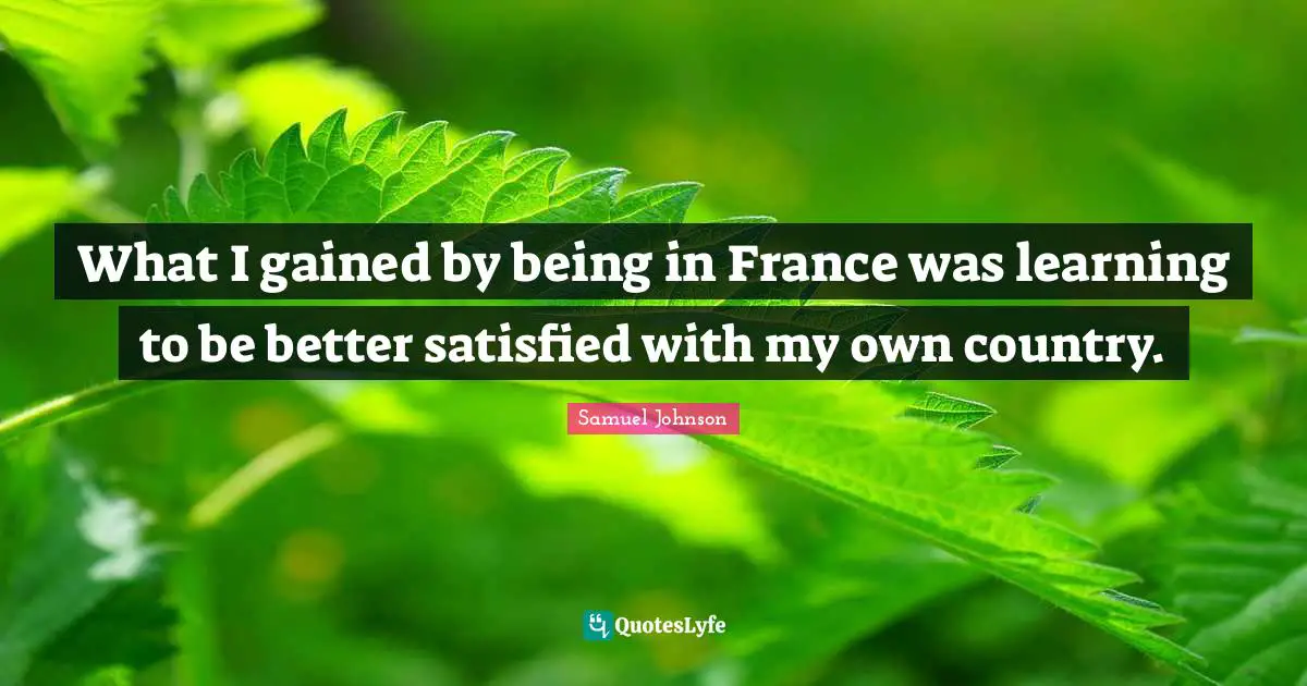 What I gained by being in France was learning to be better satisfied with my own country.