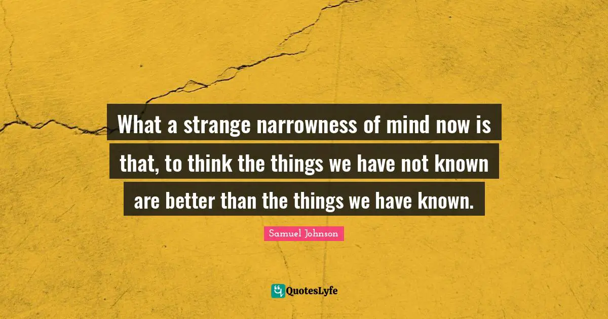 What a strange narrowness of mind now is that, to think the things we have not known are better than the things we have known.