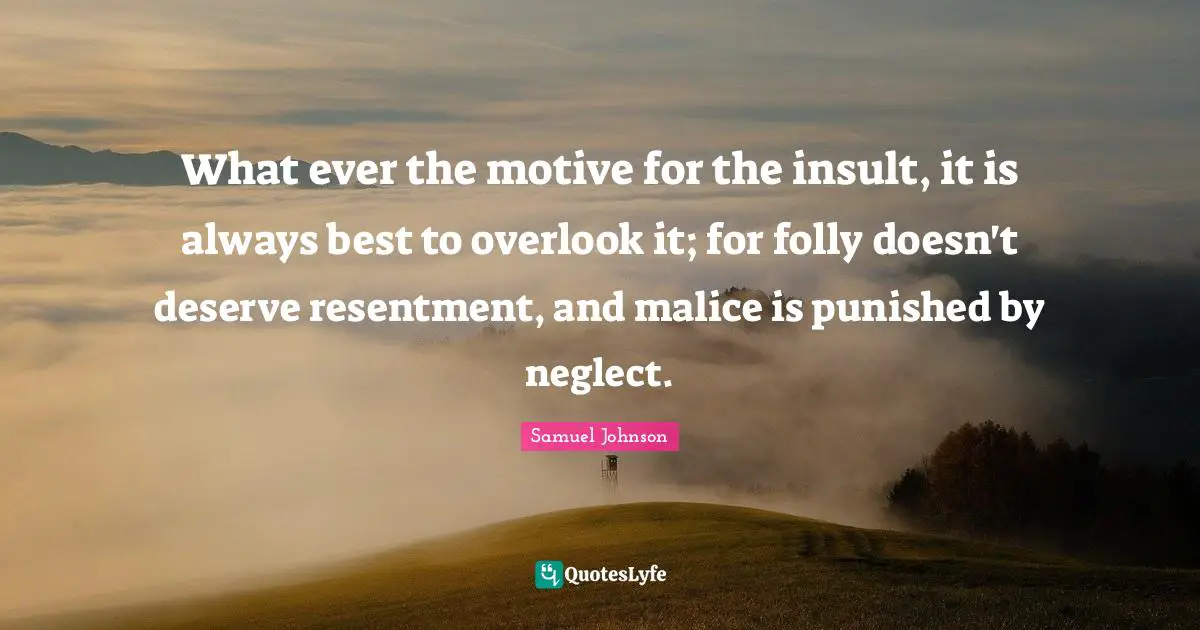 What ever the motive for the insult, it is always best to overlook it; for folly doesn't deserve resentment, and malice is punished by neglect.