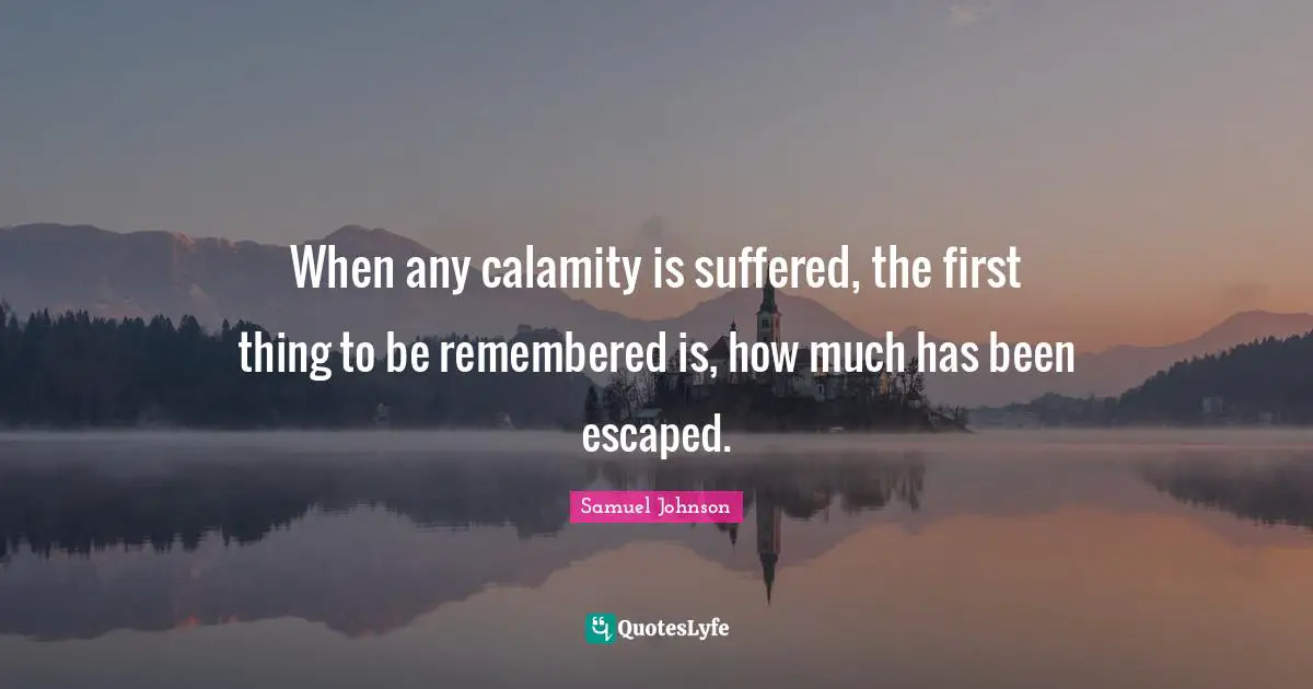 Calamity Quotes: "When any calamity is suffered, the first thing to be remembered is, how much has been escaped."