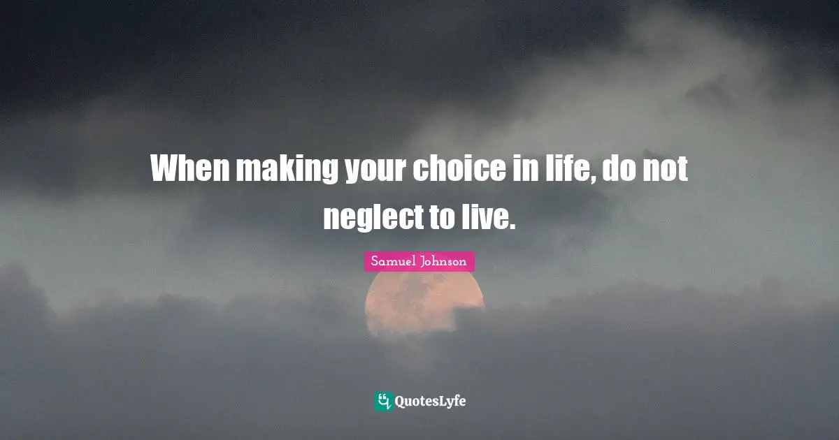 When making your choice in life, do not neglect to live.