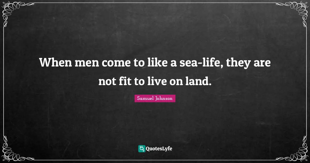 When men come to like a sea-life, they are not fit to live on land.
