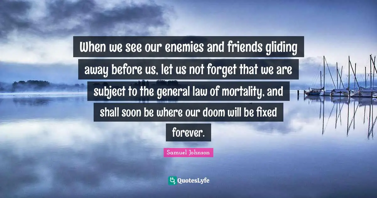 When we see our enemies and friends gliding away before us, let us not forget that we are subject to the general law of mortality, and shall soon be where our doom will be fixed forever.