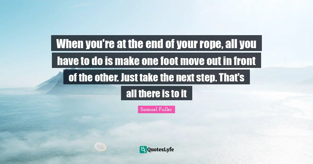 When you're at the end of your rope, all you have to do is make one foot move out in front of the other. Just take the next step. That's all there is to it