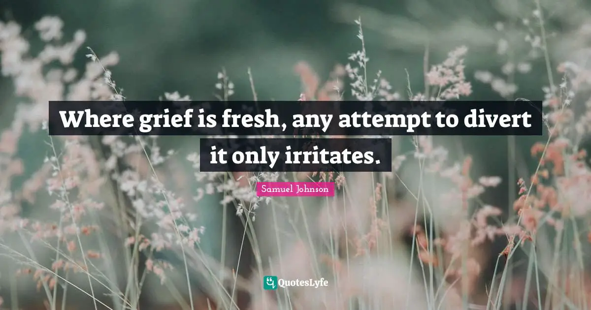 Where grief is fresh, any attempt to divert it only irritates.