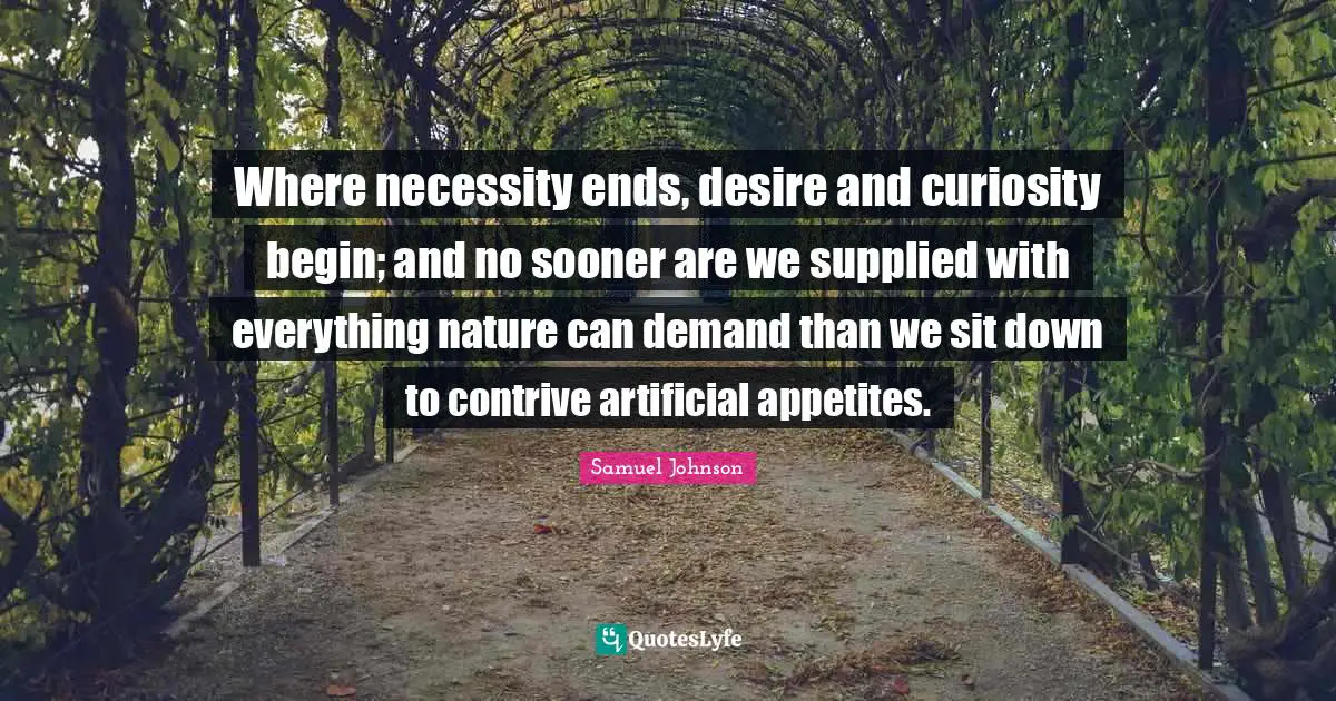Where necessity ends, desire and curiosity begin; and no sooner are we supplied with everything nature can demand than we sit down to contrive artificial appetites.