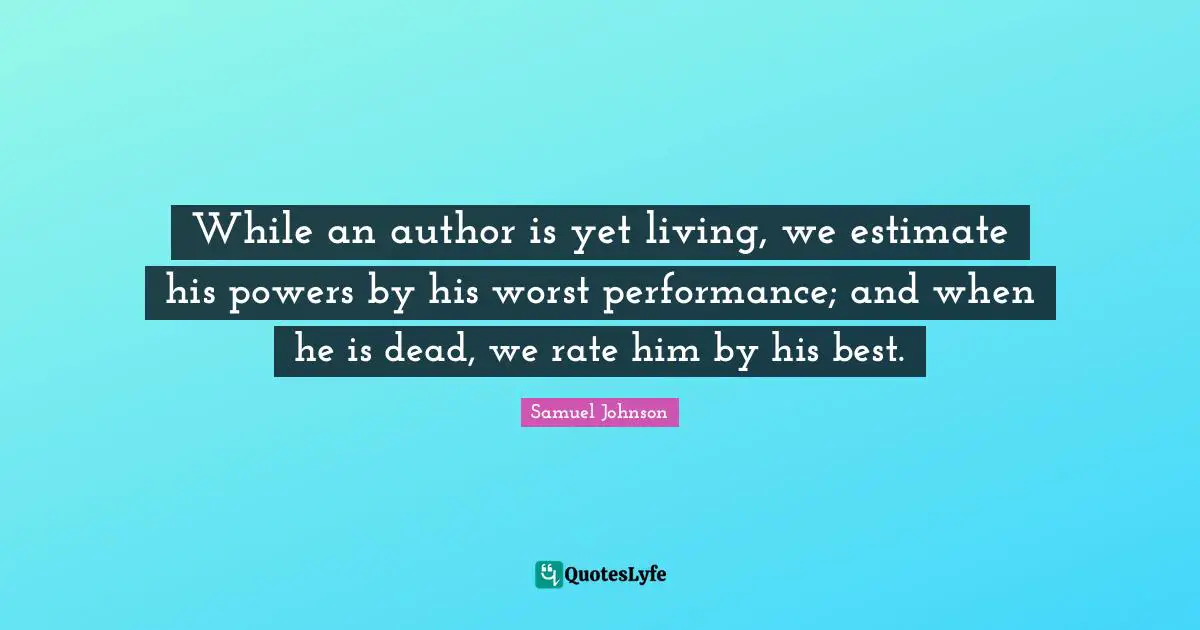While an author is yet living, we estimate his powers by his worst performance; and when he is dead, we rate him by his best.