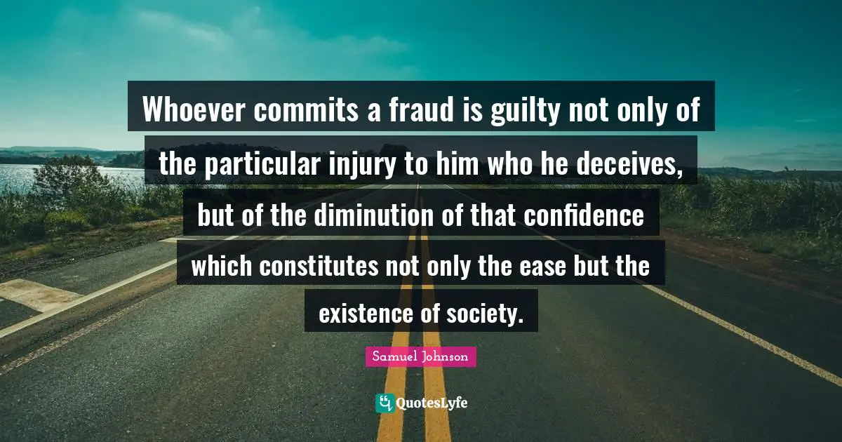 Deceit Quotes: "Whoever commits a fraud is guilty not only of the particular injury to him who he deceives, but of the diminution of that confidence which constitutes not only the ease but the existence of society."