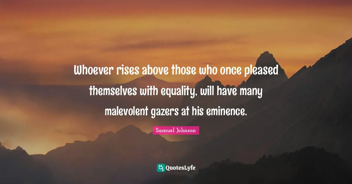 Whoever rises above those who once pleased themselves with equality, will have many malevolent gazers at his eminence.