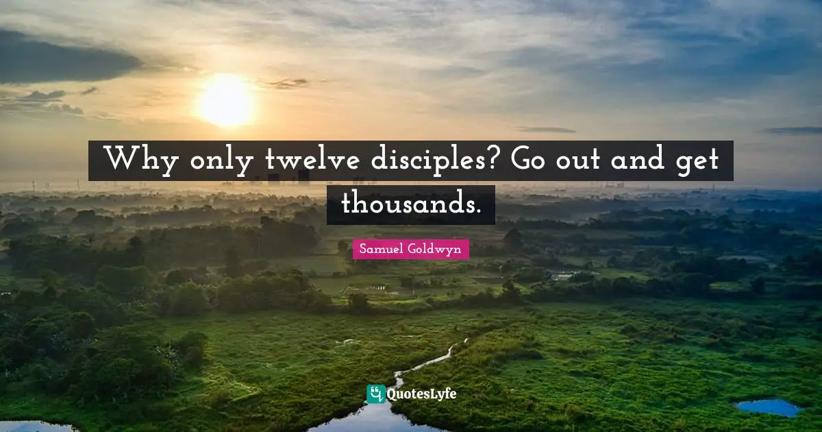 Why only twelve disciples? Go out and get thousands.