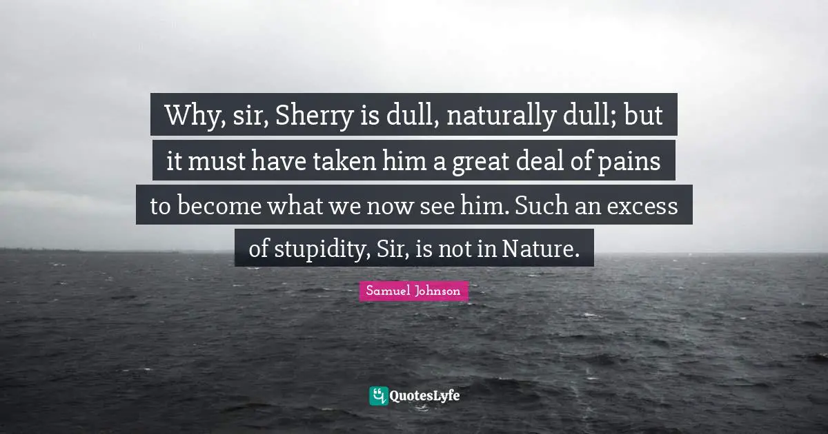 Dull Quotes: "Why, sir, Sherry is dull, naturally dull; but it must have taken him a great deal of pains to become what we now see him. Such an excess of stupidity, Sir, is not in Nature."