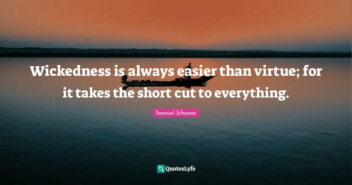 Wickedness is always easier than virtue; for it takes the short cut to everything.