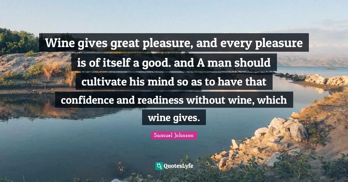 Wine gives great pleasure, and every pleasure is of itself a good. and A man should cultivate his mind so as to have that confidence and readiness without wine, which wine gives.