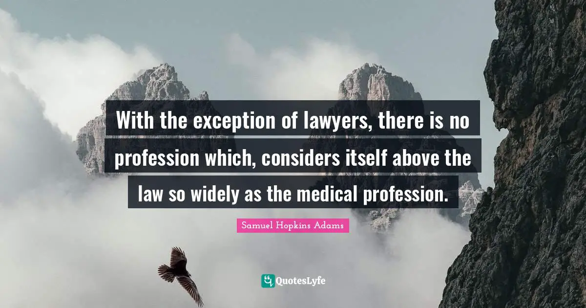 Samuel Hopkins Adams Quotes: "With the exception of lawyers, there is no profession which, considers itself above the law so widely as the medical profession."