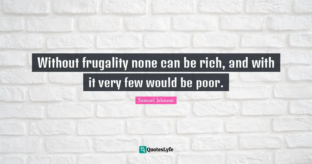 Without frugality none can be rich, and with it very few would be poor.