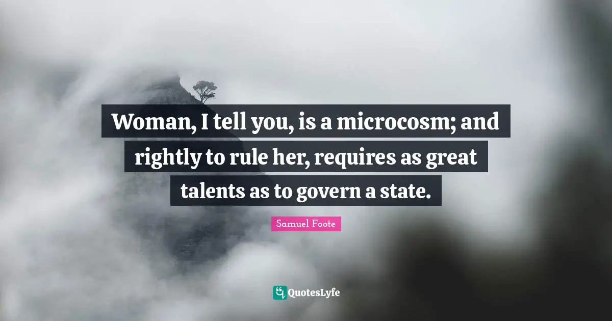 Woman, I tell you, is a microcosm; and rightly to rule her, requires as great talents as to govern a state.