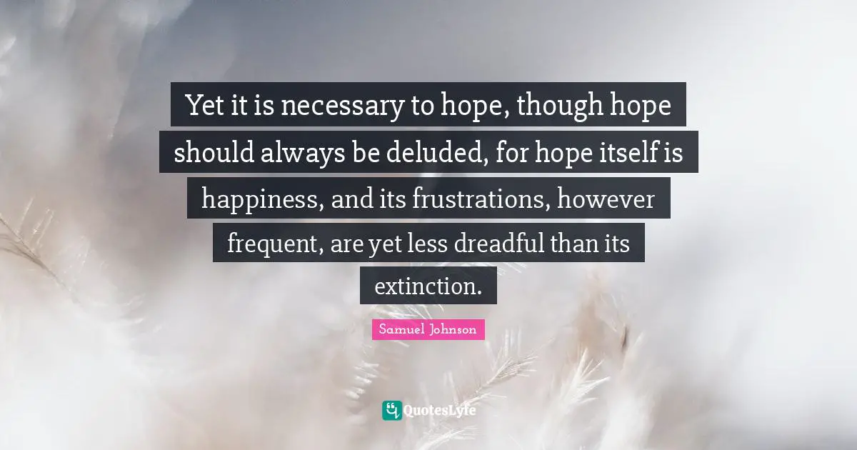 Yet it is necessary to hope, though hope should always be deluded, for hope itself is happiness, and its frustrations, however frequent, are yet less dreadful than its extinction.