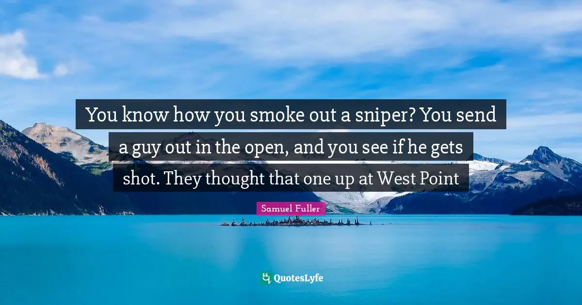 You know how you smoke out a sniper? You send a guy out in the open, and you see if he gets shot. They thought that one up at West Point