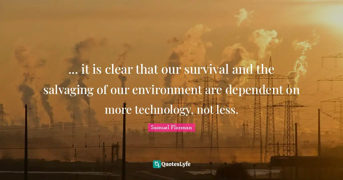 ... it is clear that our survival and the salvaging of our environment are dependent on more technology, not less.
