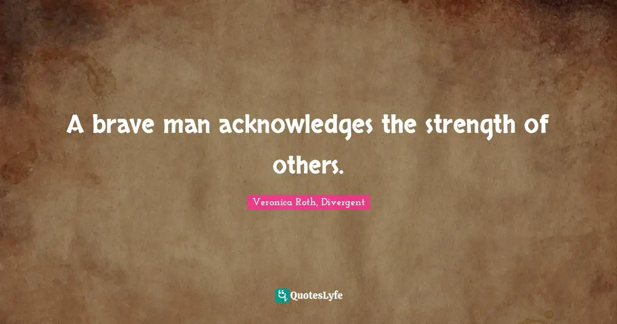 Veronica Roth, Divergent Quotes: "A brave man acknowledges the strength of others."