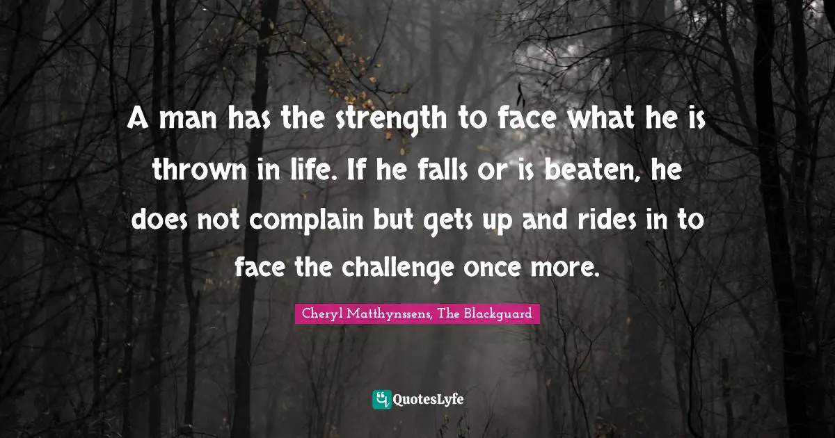 A man has the strength to face what he is thrown in life. If he falls or is beaten, he does not complain but gets up and rides in to face the challenge once more.