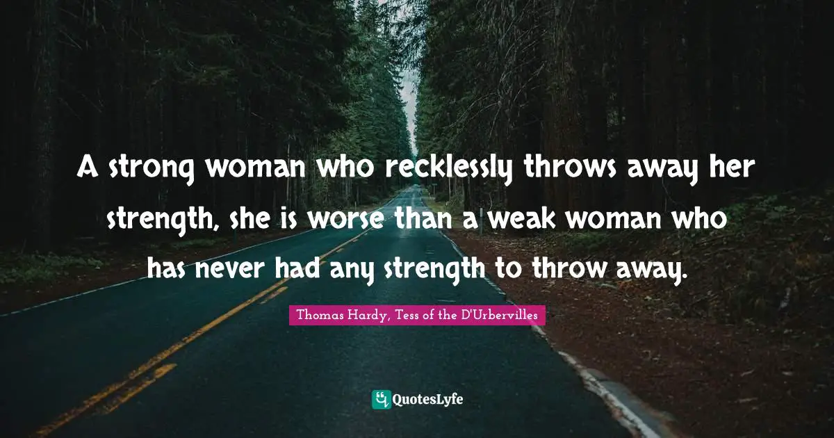 Thomas Hardy, Tess Of The D'Urbervilles Quotes: "A strong woman who recklessly throws away her strength, she is worse than a weak woman who has never had any strength to throw away."