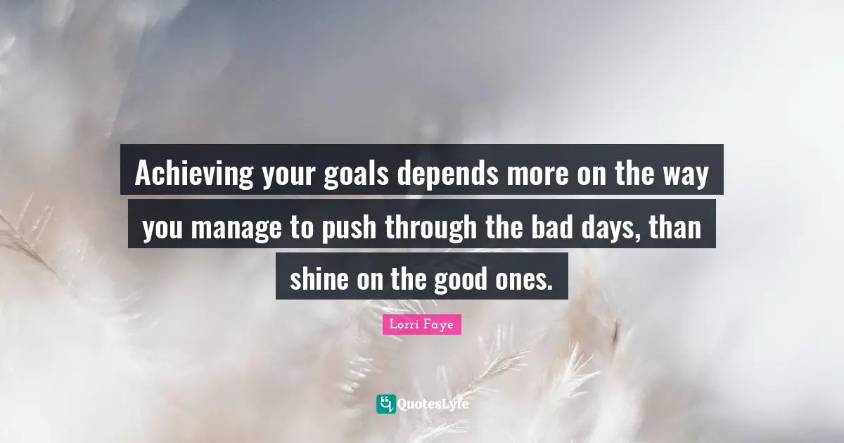 Lorri Faye Quotes: "Achieving your goals depends more on the way you manage to push through the bad days, than shine on the good ones."