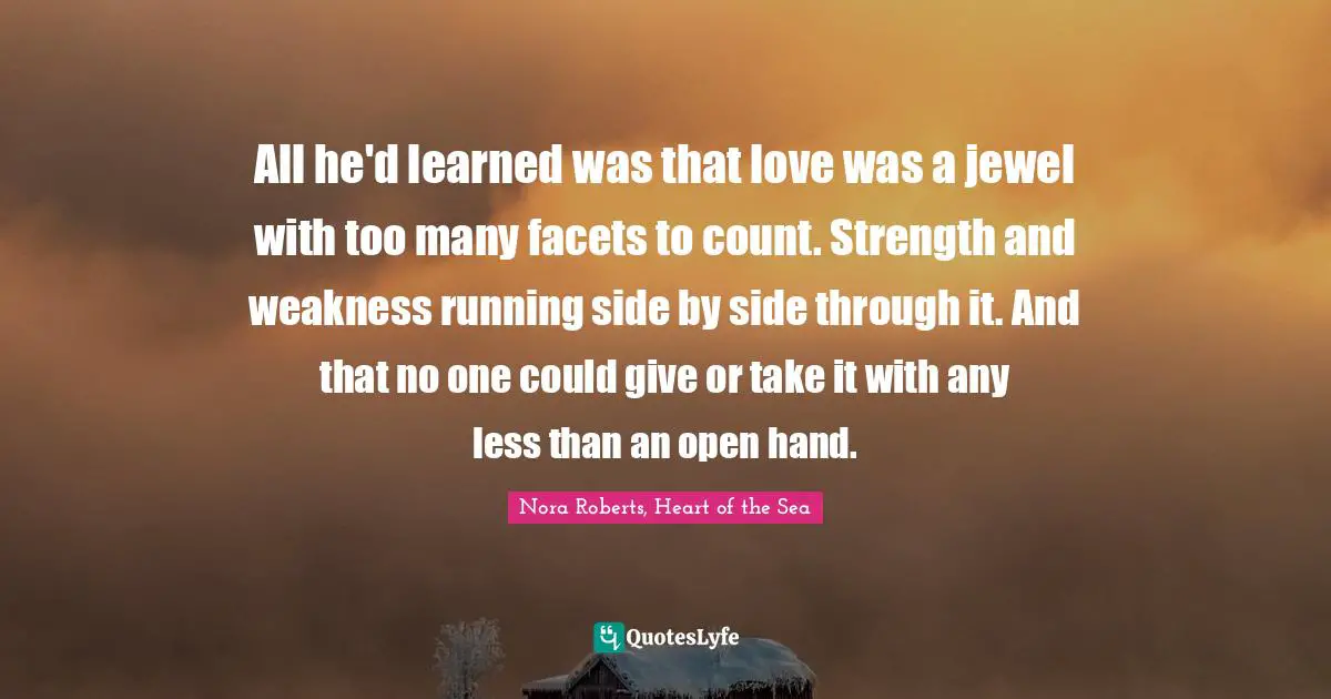 All he'd learned was that love was a jewel with too many facets to count. Strength and weakness running side by side through it. And that no one could give or take it with any less than an open hand.