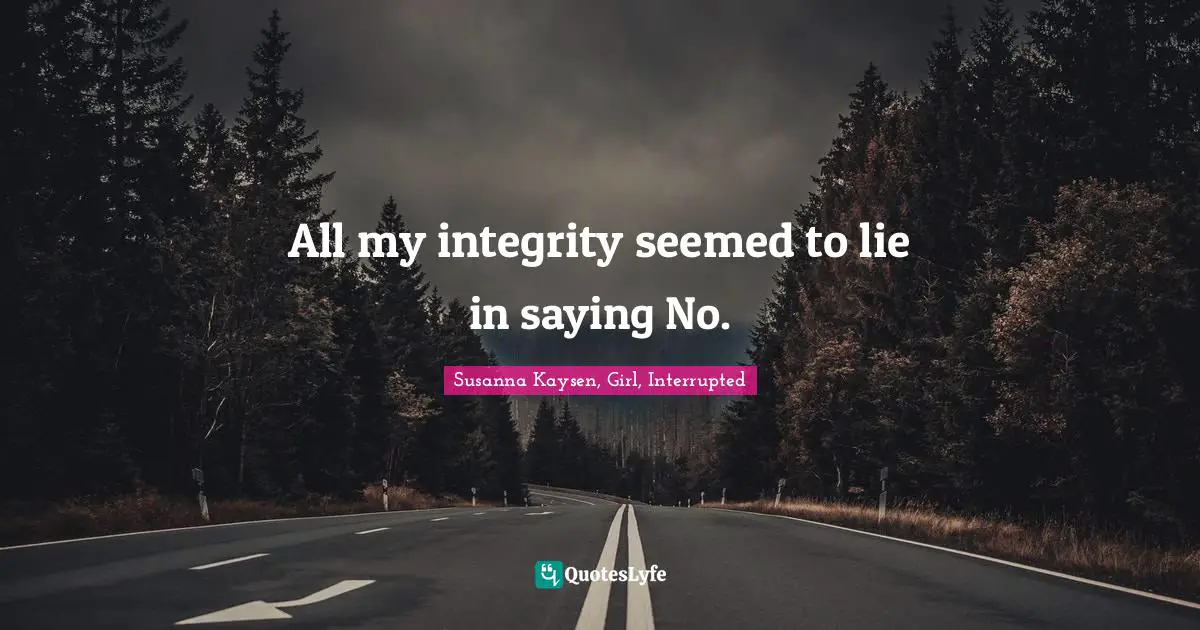 Susanna Kaysen Quotes: "All my integrity seemed to lie in saying No."