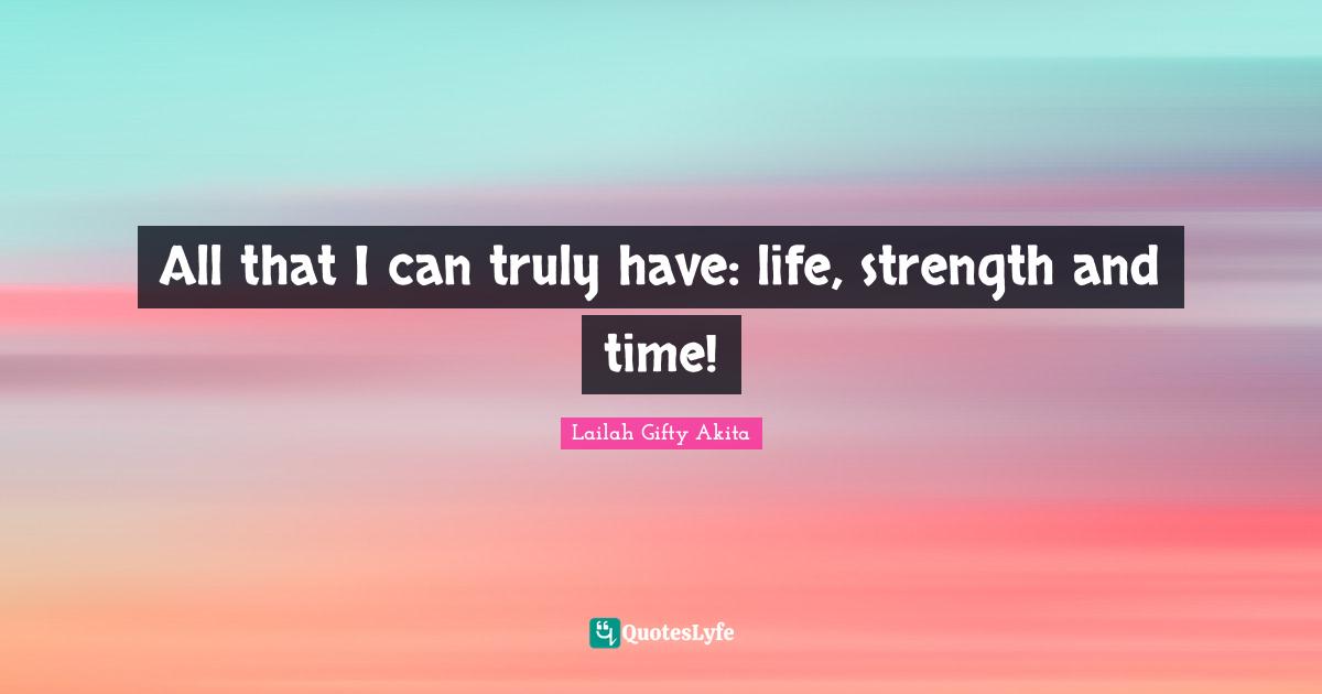 All that I can truly have: life, strength and time!