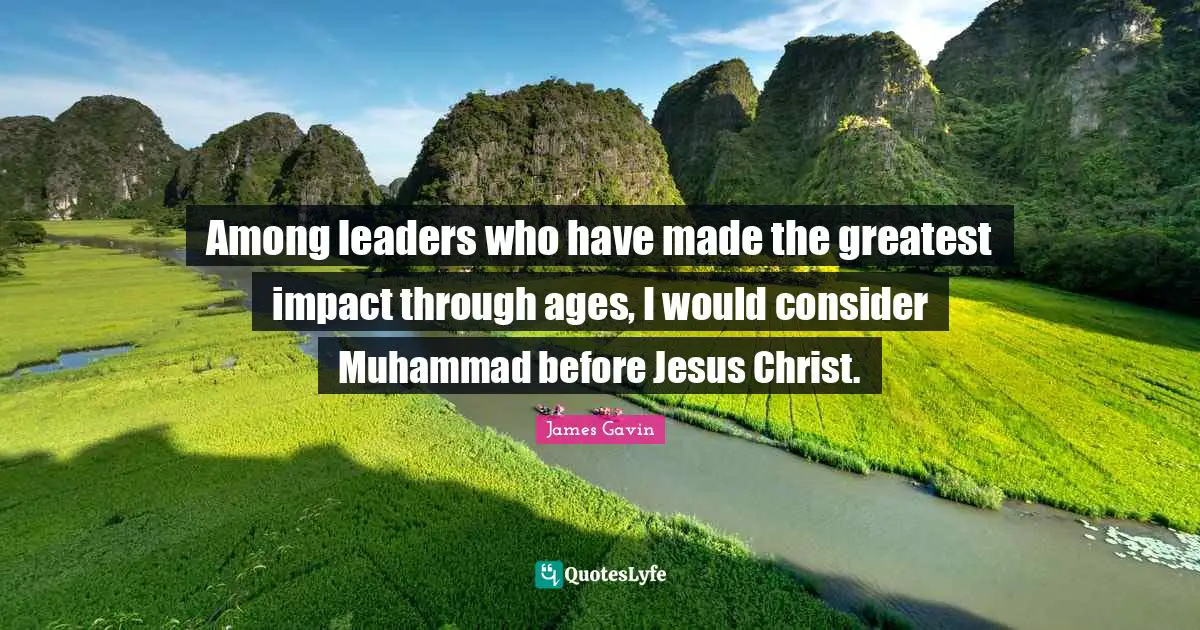 Among leaders who have made the greatest impact through ages, I would consider Muhammad before Jesus Christ.