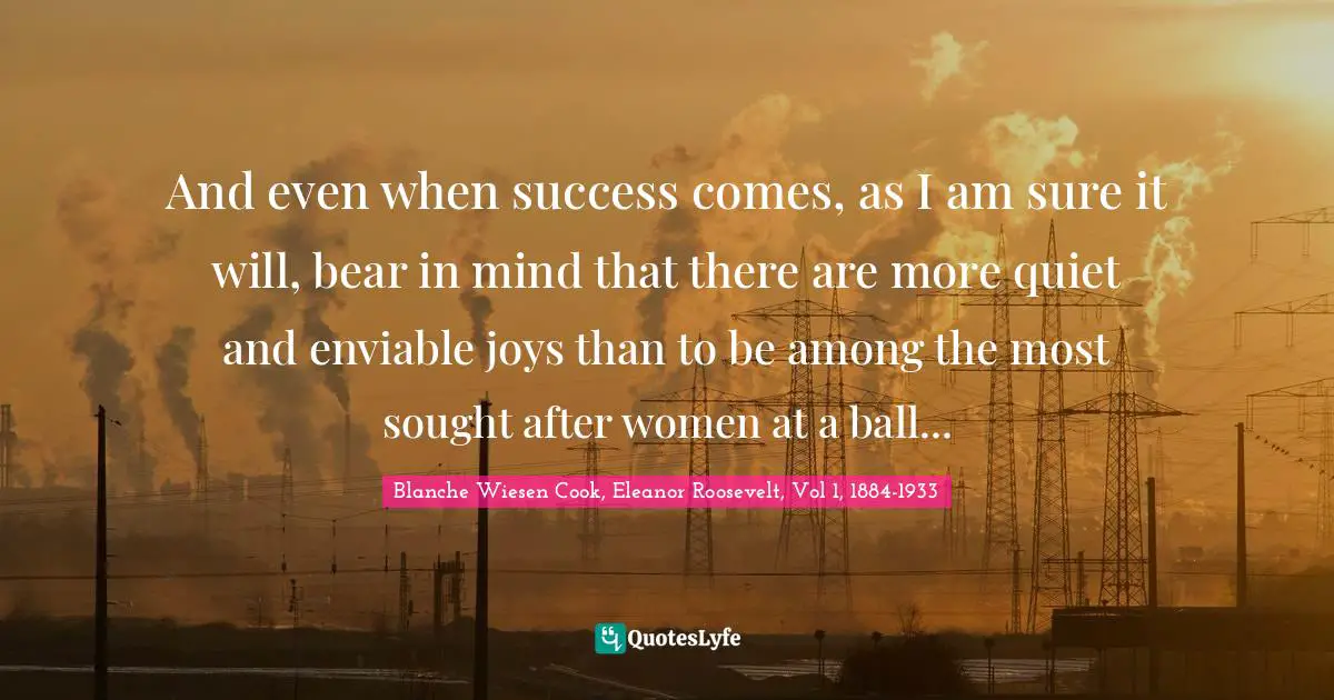 Women S Inspirational Quotes: "And even when success comes, as I am sure it will, bear in mind that there are more quiet and enviable joys than to be among the most sought after women at a ball..."