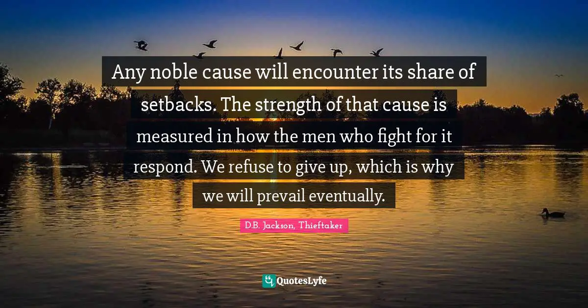 Any noble cause will encounter its share of setbacks. The strength of that cause is measured in how the men who fight for it respond. We refuse to give up, which is why we will prevail eventually.