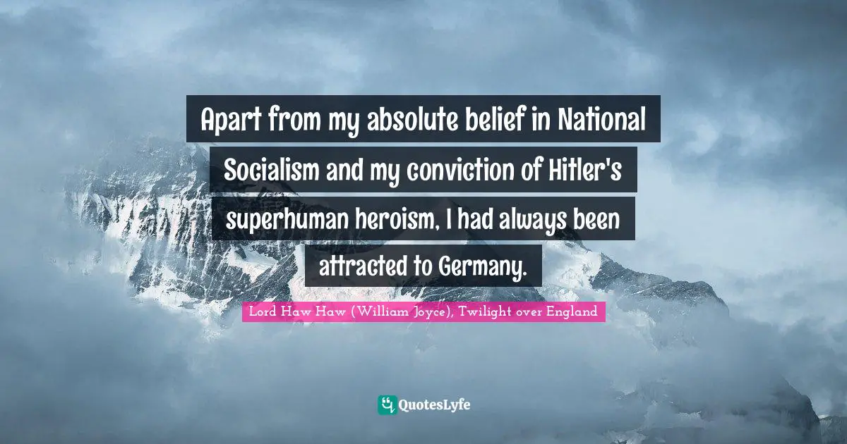 Apart from my absolute belief in National Socialism and my conviction of Hitler's superhuman heroism, I had always been attracted to Germany.