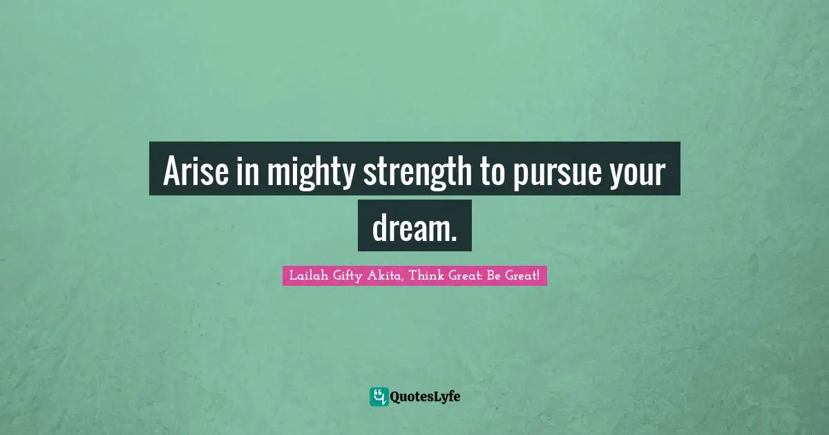 Arise in mighty strength to pursue your dream.