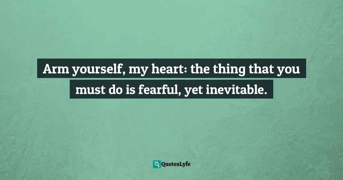 Arm yourself, my heart: the thing that you must do is fearful, yet inevitable.