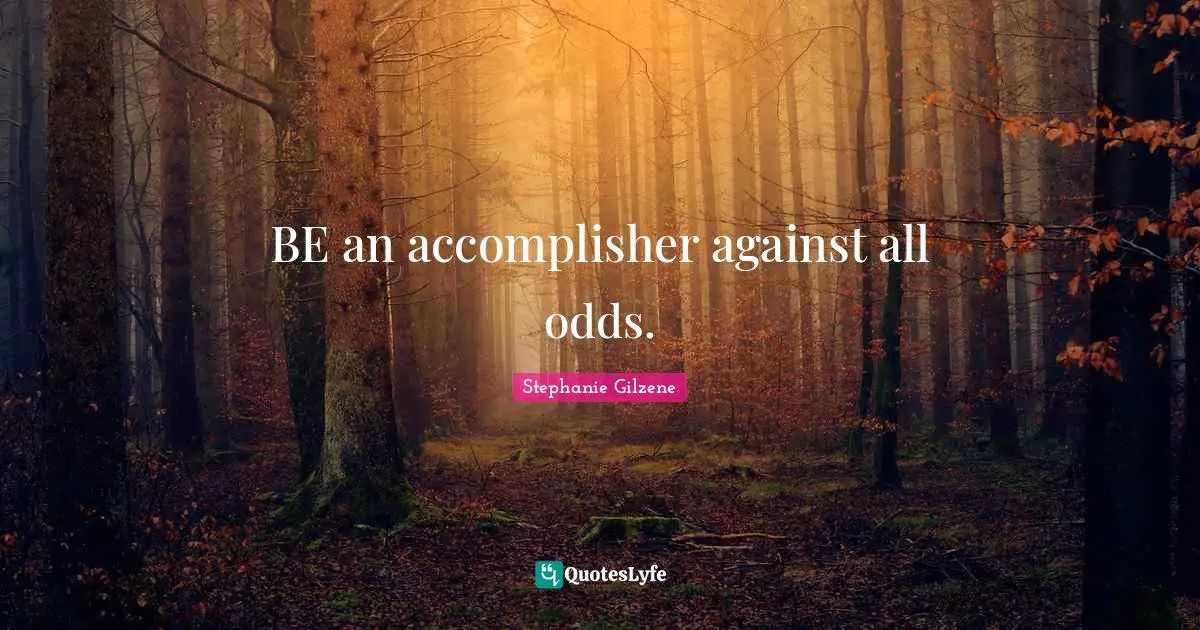 BE an accomplisher against all odds.