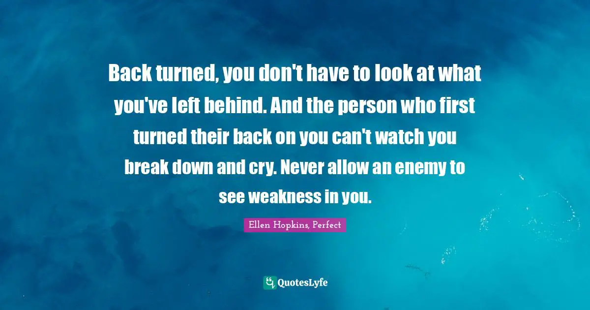 Back turned, you don't have to look at what you've left behind. And the person who first turned their back on you can't watch you break down and cry. Never allow an enemy to see weakness in you.