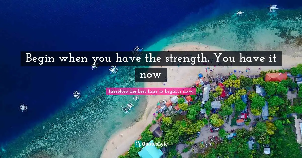 Bigger Picture Quotes: "Begin when you have the strength. You have it now"