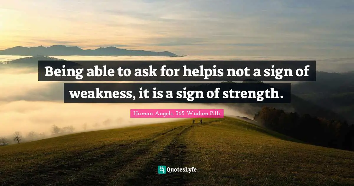 Human Angels, 365 Wisdom Pills Quotes: "Being able to ask for helpis not a sign of weakness, it is a sign of strength."