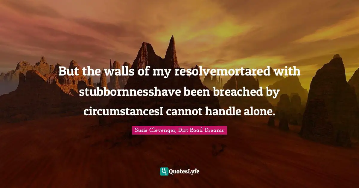 But the walls of my resolvemortared with stubbornnesshave been breached by circumstancesI cannot handle alone.