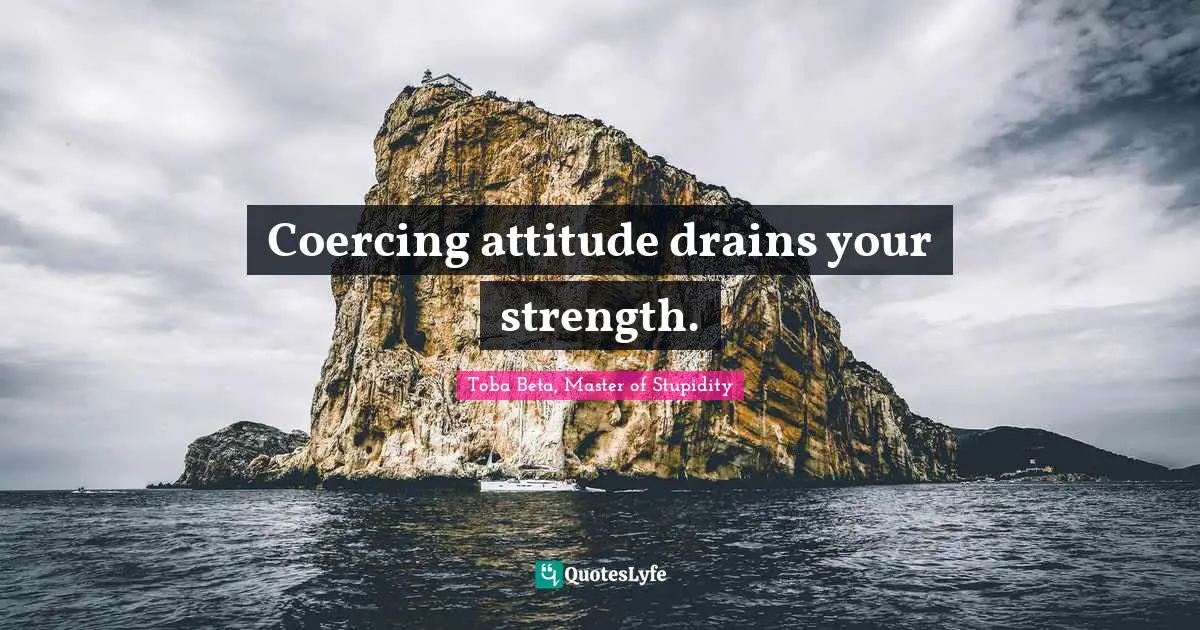 Coercing attitude drains your strength.