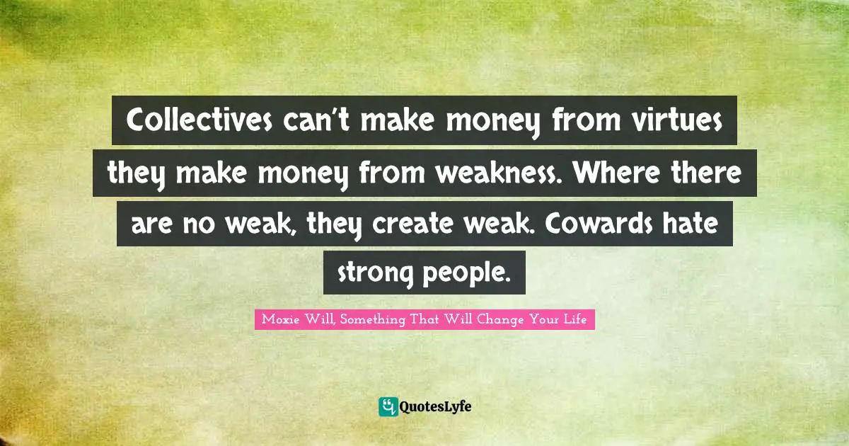 Collectivism Quotes: "Collectives can’t make money from virtues they make money from weakness. Where there are no weak, they create weak. Cowards hate strong people."