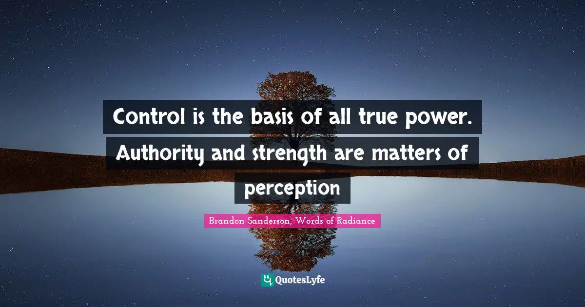 Control is the basis of all true power. Authority and strength are matters of perception