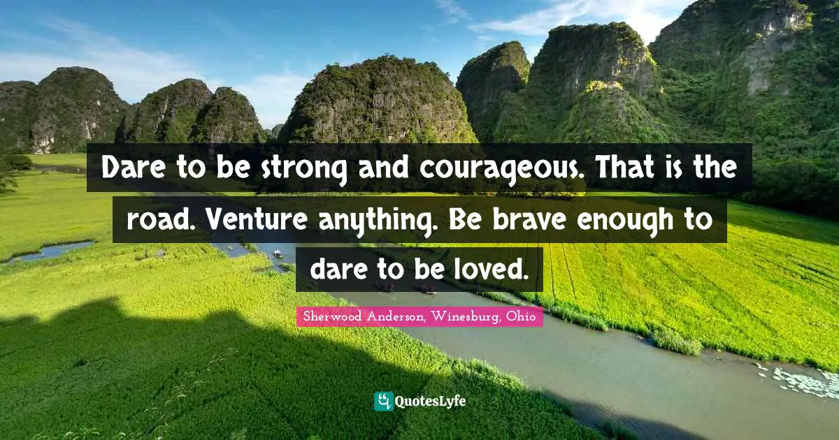 Dare to be strong and courageous. That is the road. Venture anything. Be brave enough to dare to be loved.