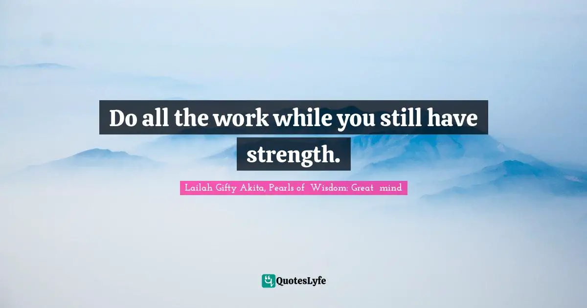 Do all the work while you still have strength.