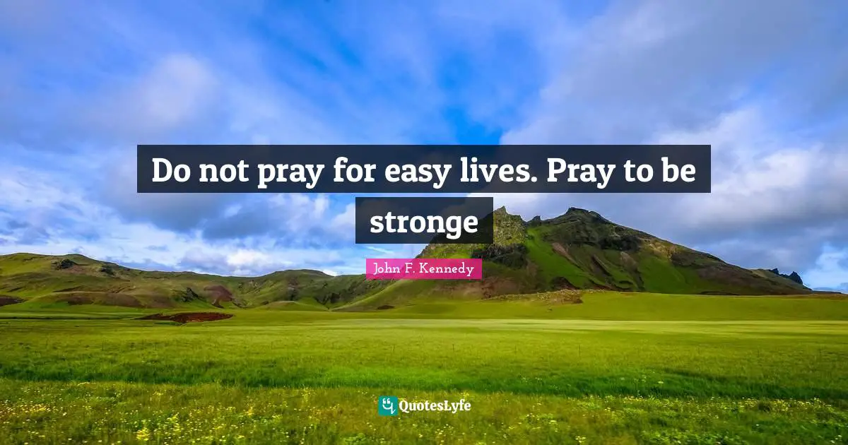 Do not pray for easy lives. Pray to be stronge