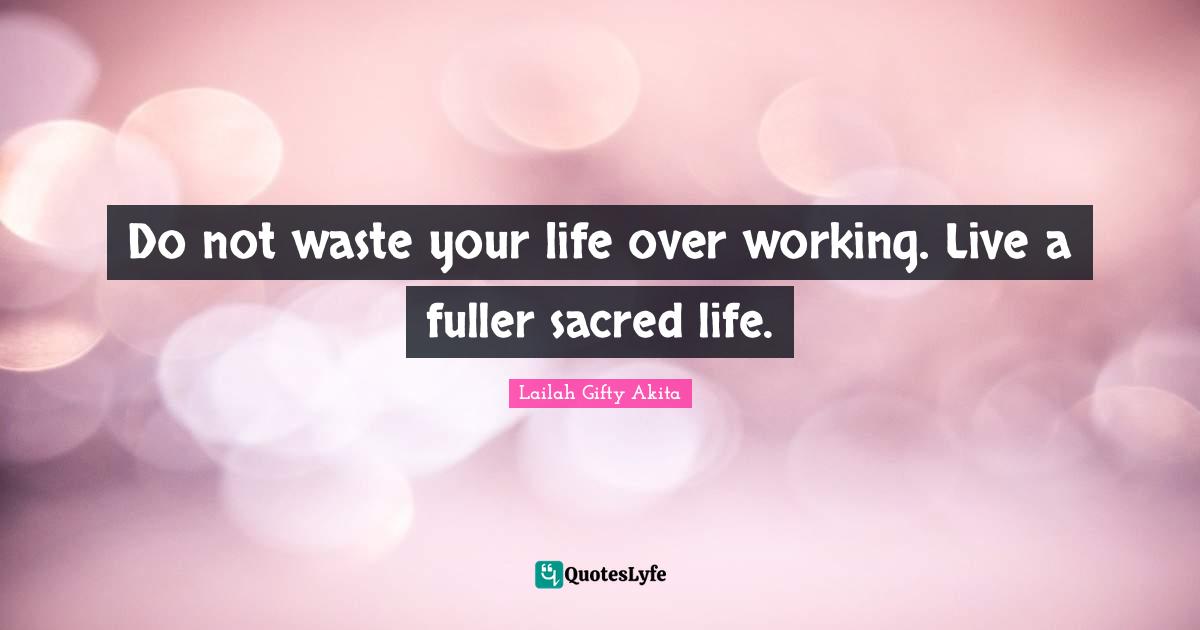 Do not waste your life over working. Live a fuller sacred life.