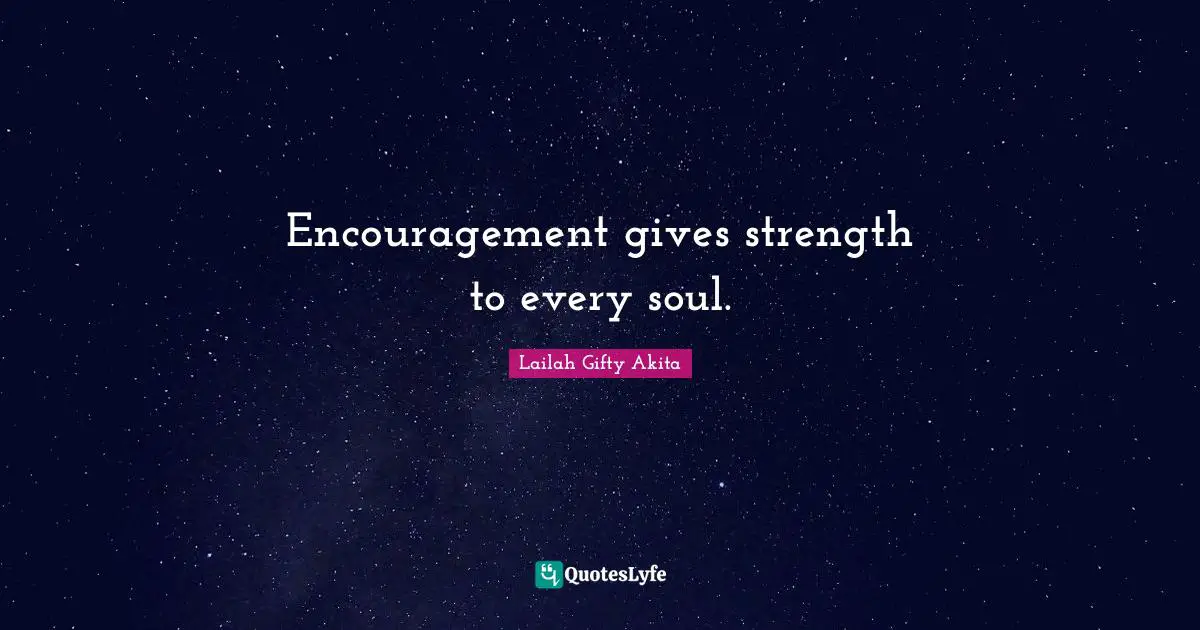 Encouragement gives strength to every soul.